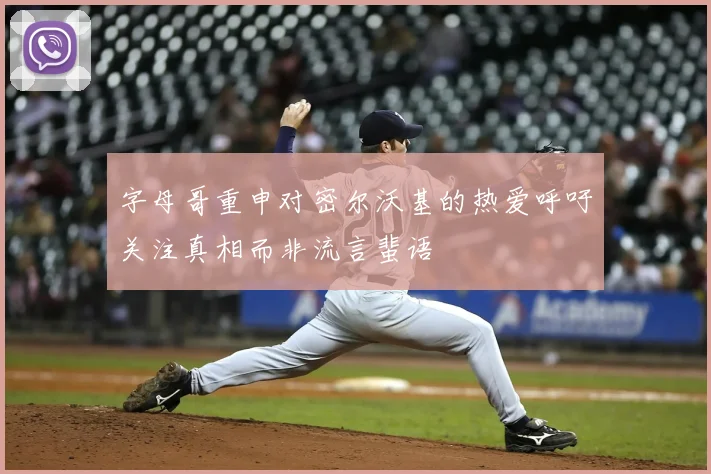 字母哥重申对密尔沃基的热爱呼吁关注真相而非流言蜚语