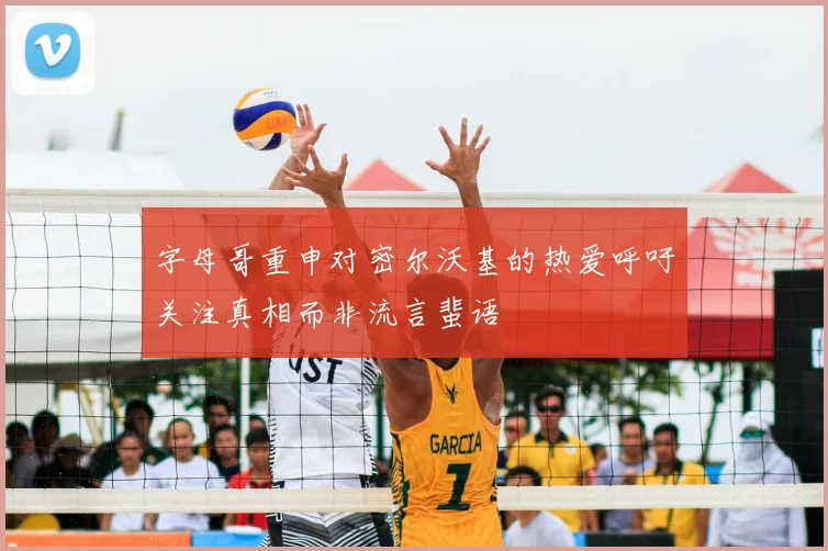 字母哥重申对密尔沃基的热爱呼吁关注真相而非流言蜚语