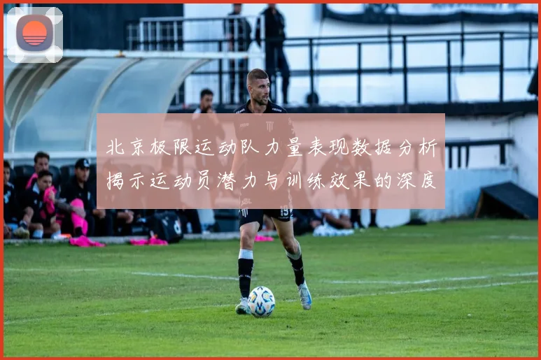 北京极限运动队力量表现数据分析揭示运动员潜力与训练效果的深度研究