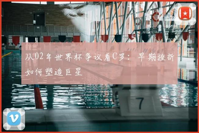 从02年世界杯争议看C罗：早期挫折如何塑造巨星
