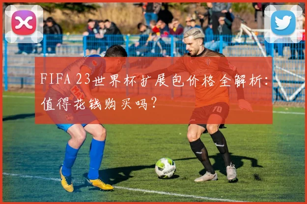 FIFA 23世界杯扩展包价格全解析：值得花钱购买吗？