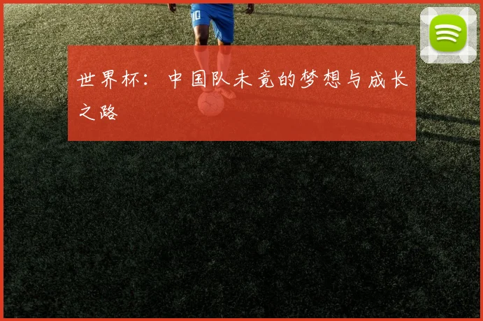 世界杯:中国队未竟的梦想与成长之路