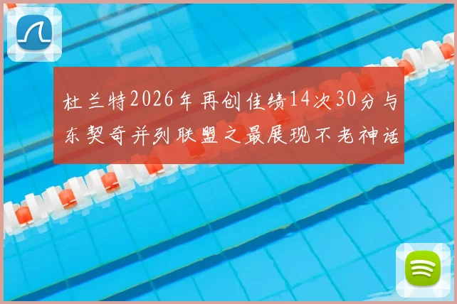 杜兰特2026年再创佳绩14次30分与东契奇并列联盟之最展现不老神话