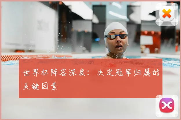世界杯阵容深度：决定冠军归属的关键因素
