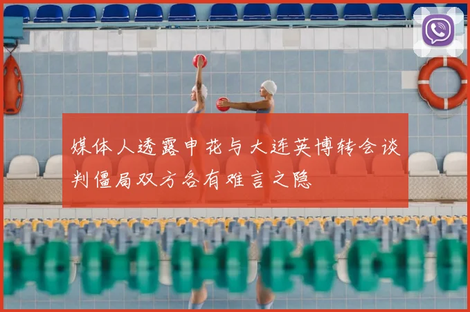 媒体人透露申花与大连英博转会谈判僵局双方各有难言之隐