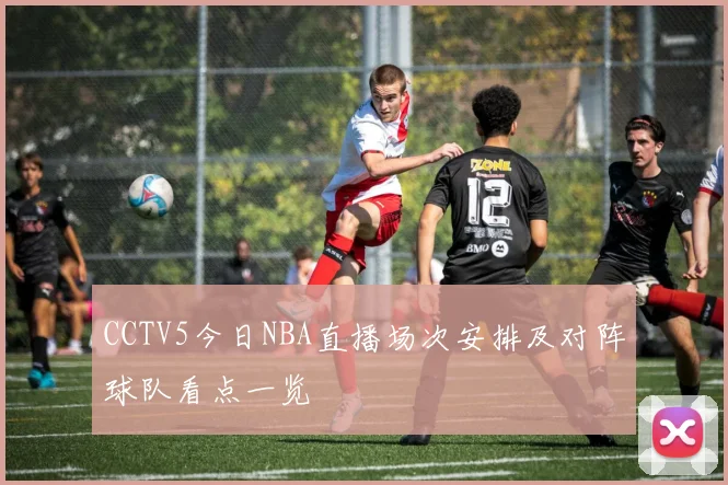 CCTV5今日NBA直播场次安排及对阵球队看点一览