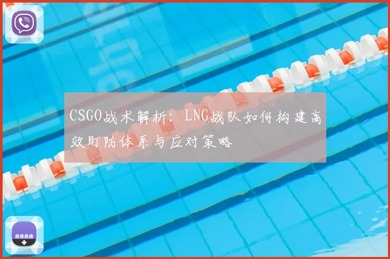 CSGO战术解析：LNG战队如何构建高效盯防体系与应对策略