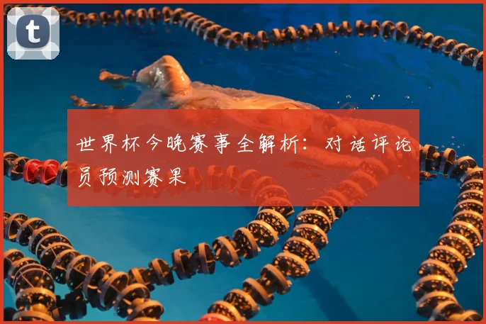 世界杯今晚赛事全解析：对话评论员预测赛果
