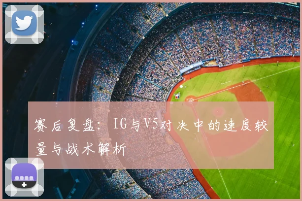 赛后复盘:IG与V5对决中的速度较量与战术解析
