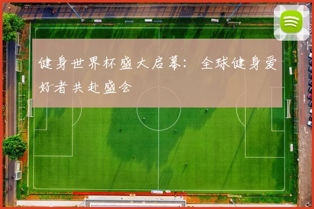 健身世界杯盛大启幕：全球健身爱好者共赴盛会