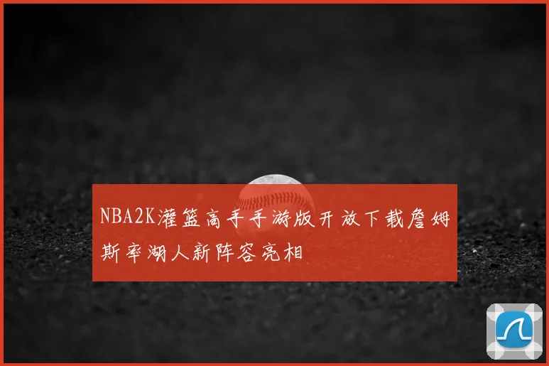 NBA2K灌篮高手手游版开放下载詹姆斯率湖人新阵容亮相