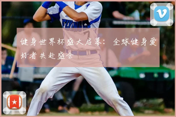 健身世界杯盛大启幕：全球健身爱好者共赴盛会