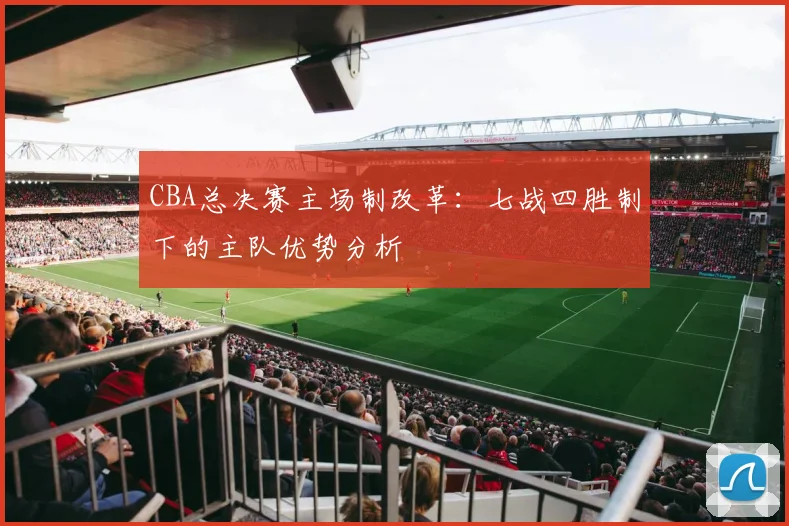 CBA总决赛主场制改革:七战四胜制下的主队优势分析