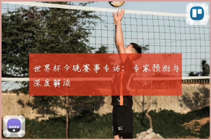 世界杯今晚赛事专访:专家预测与深度解读