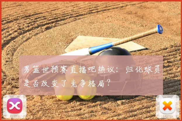 男篮世预赛直播吧热议：归化球员是否改变了竞争格局？