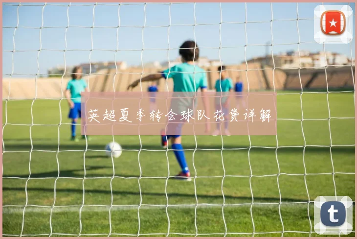 英超夏季转会球队花费详解