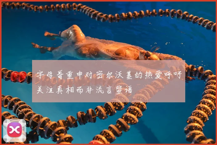 字母哥重申对密尔沃基的热爱呼吁关注真相而非流言蜚语