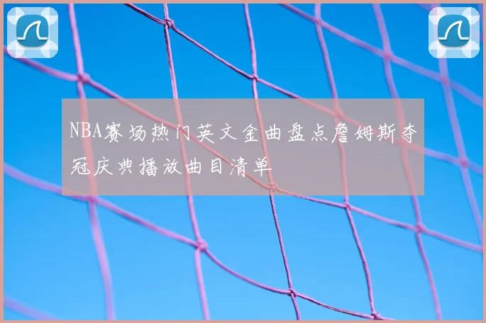 NBA赛场热门英文金曲盘点詹姆斯夺冠庆典播放曲目清单