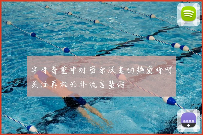 字母哥重申对密尔沃基的热爱呼吁关注真相而非流言蜚语