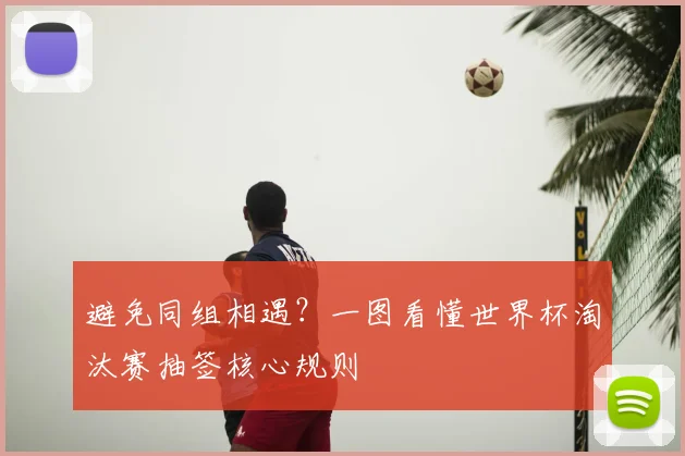 避免同组相遇？一图看懂世界杯淘汰赛抽签核心规则