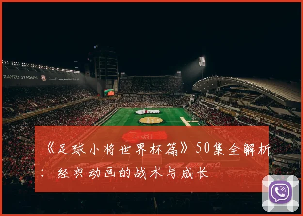 《足球小将世界杯篇》50集全解析：经典动画的战术与成长