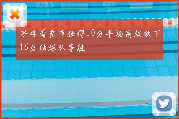 字母哥首节独得10分半场高效砍下16分助球队争胜