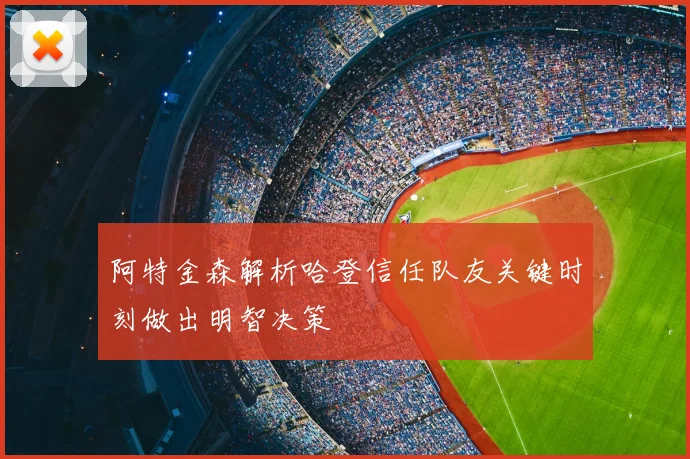 阿特金森解析哈登信任队友关键时刻做出明智决策