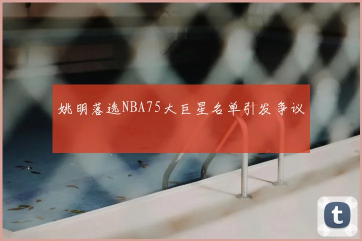 姚明落选NBA75大巨星名单引发争议