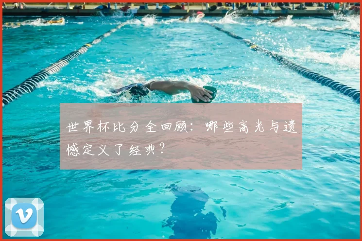 世界杯比分全回顾：哪些高光与遗憾定义了经典？
