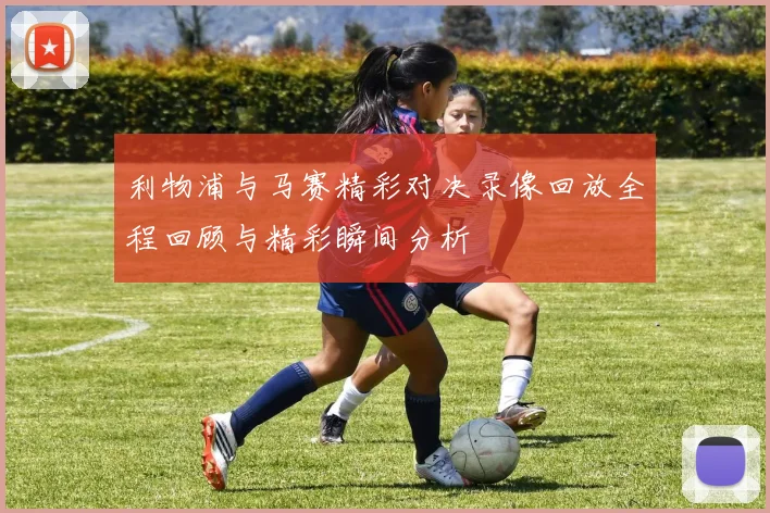 利物浦与马赛精彩对决录像回放全程回顾与精彩瞬间分析