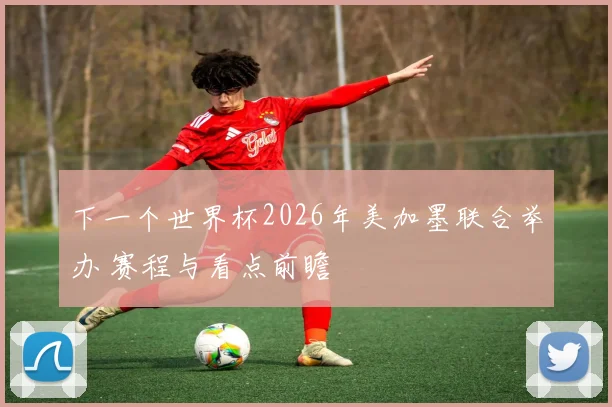 下一个世界杯2026年美加墨联合举办 赛程与看点前瞻