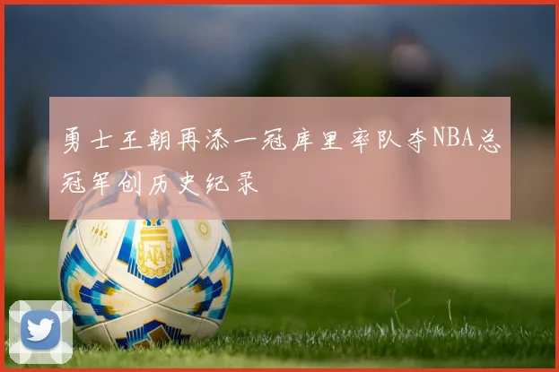 勇士王朝再添一冠库里率队夺NBA总冠军创历史纪录