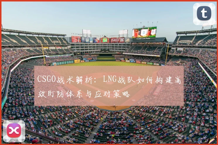 CSGO战术解析：LNG战队如何构建高效盯防体系与应对策略