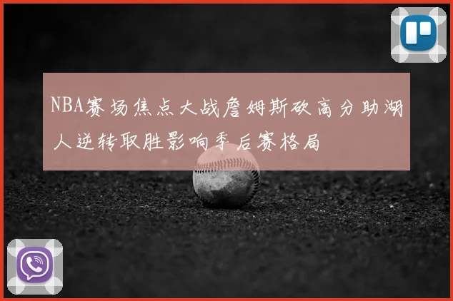 NBA赛场焦点大战詹姆斯砍高分助湖人逆转取胜影响季后赛格局