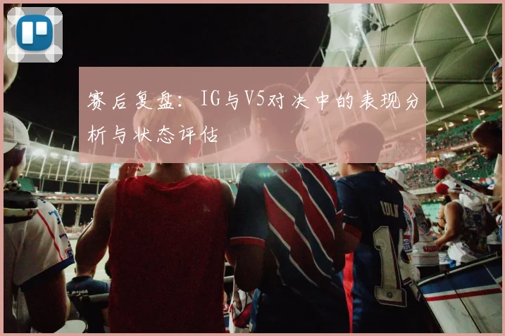 赛后复盘：IG与V5对决中的表现分析与状态评估