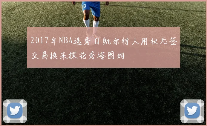 2017年NBA选秀日凯尔特人用状元签交易换来探花秀塔图姆