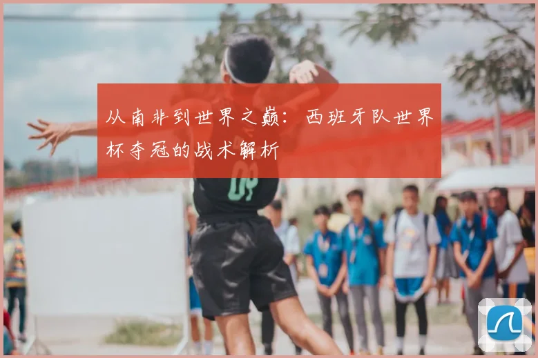 从南非到世界之巅:西班牙队世界杯夺冠的战术解析