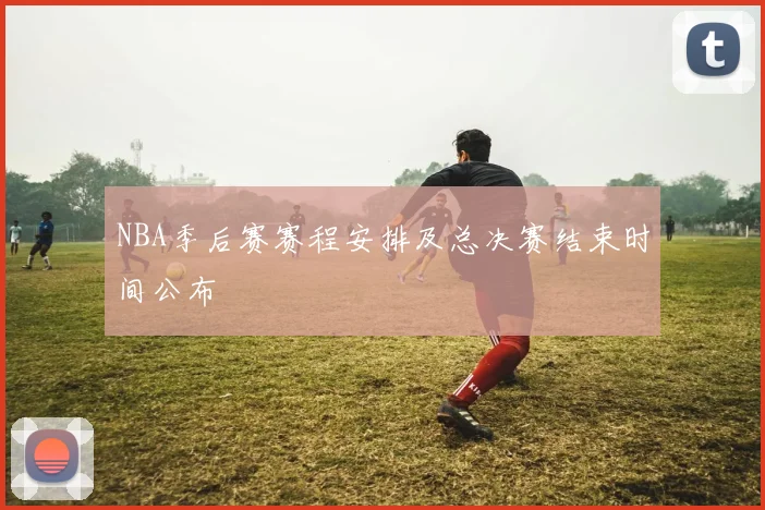 NBA季后赛赛程安排及总决赛结束时间公布