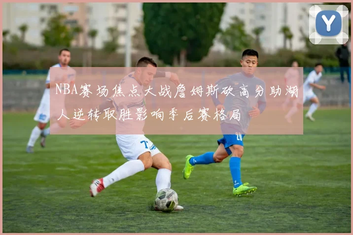 NBA赛场焦点大战詹姆斯砍高分助湖人逆转取胜影响季后赛格局