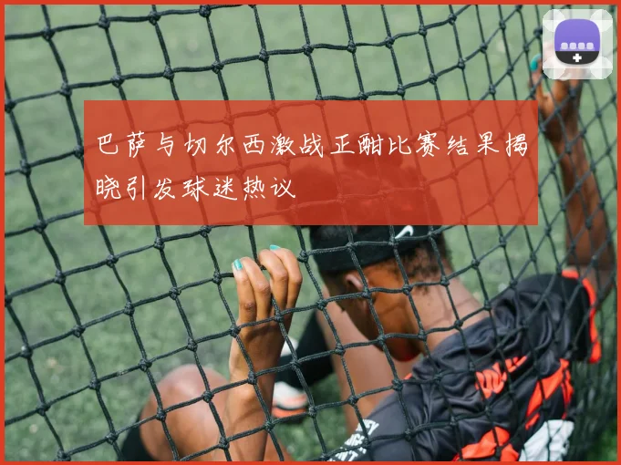 巴萨与切尔西激战正酣比赛结果揭晓引发球迷热议