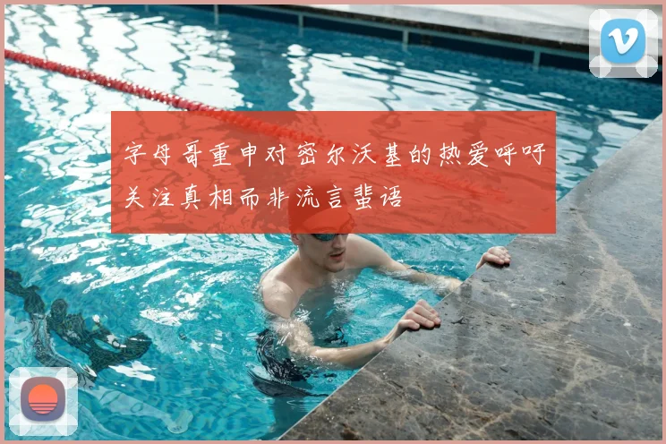 字母哥重申对密尔沃基的热爱呼吁关注真相而非流言蜚语