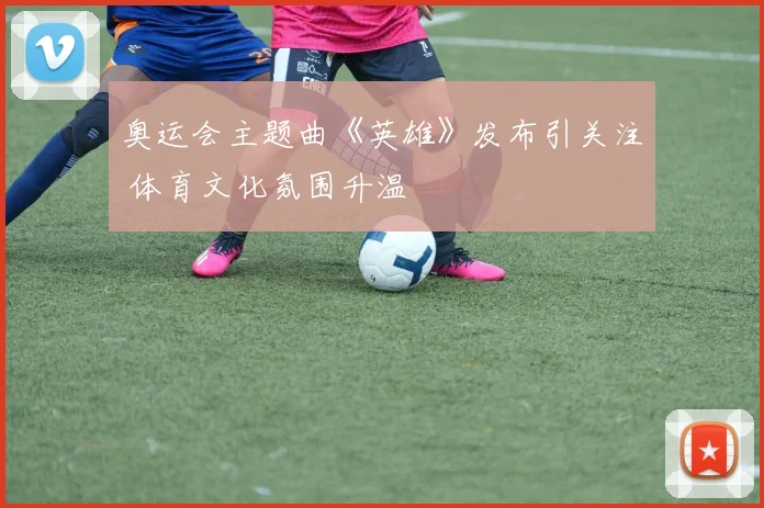 奥运会主题曲《英雄》发布引关注 体育文化氛围升温