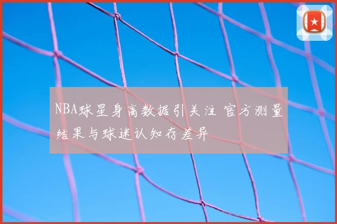 NBA球星身高数据引关注 官方测量结果与球迷认知存差异