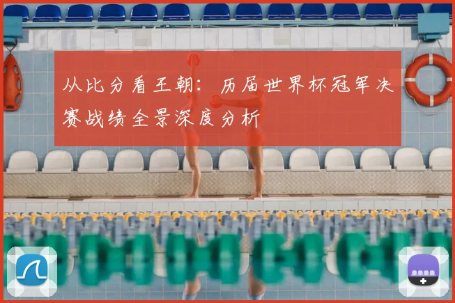 从比分看王朝：历届世界杯冠军决赛战绩全景深度分析
