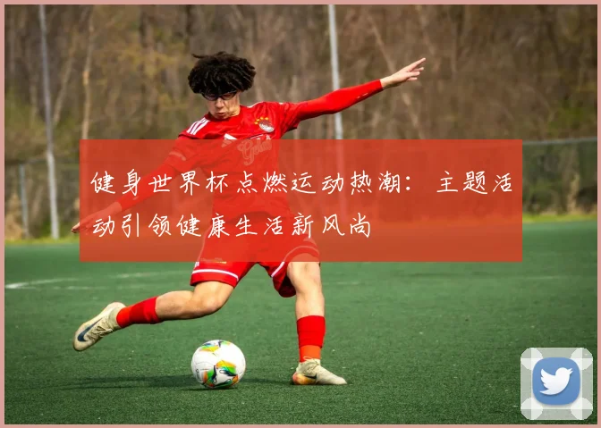 健身世界杯点燃运动热潮：主题活动引领健康生活新风尚