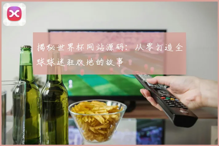 揭秘世界杯网站源码：从零打造全球球迷狂欢地的故事