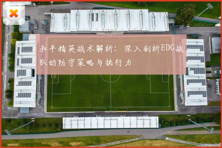 和平精英战术解析：深入剖析EDG战队的防守策略与执行力