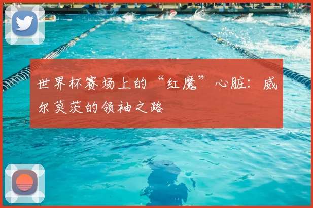 世界杯赛场上的“红魔”心脏：威尔莫茨的领袖之路