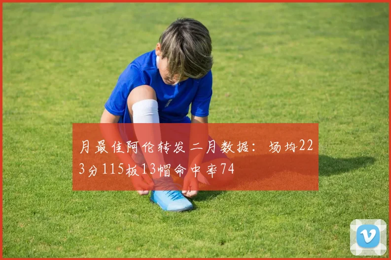 月最佳阿伦转发二月数据：场均223分115板13帽命中率74
