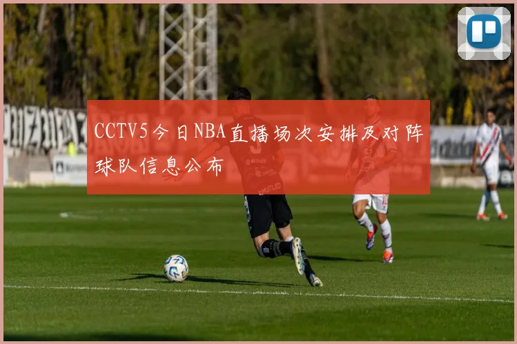 CCTV5今日NBA直播场次安排及对阵球队信息公布